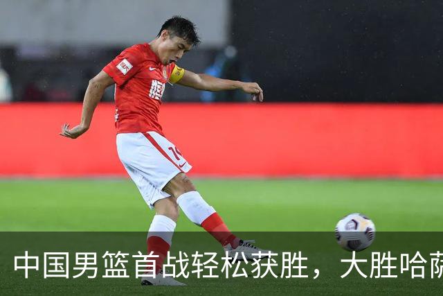 中国男篮首战轻松获胜，大胜哈萨克斯坦收获开门红