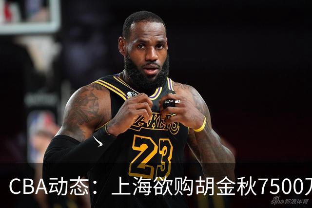 CBA动态：上海欲购胡金秋7500万 辽宁锁定八强目标 北控放弃与柳锐签约